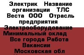 Электрик › Название организации ­ ТЛС-Веста, ООО › Отрасль предприятия ­ Электрооборудование › Минимальный оклад ­ 1 - Все города Работа » Вакансии   . Московская обл.,Красноармейск г.